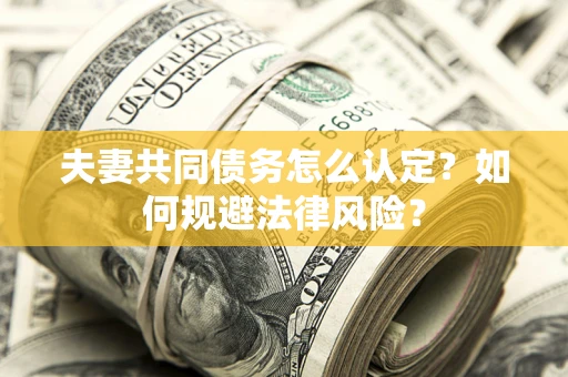 北京夫妻共同债务怎么认定？如何规避法律风险？