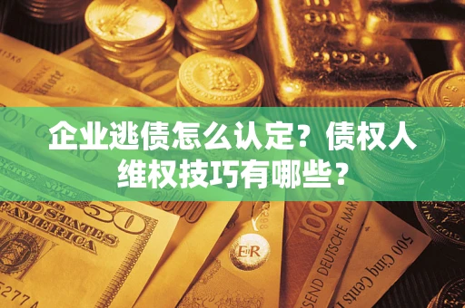北京企业逃债怎么认定？债权人维权技巧有哪些？