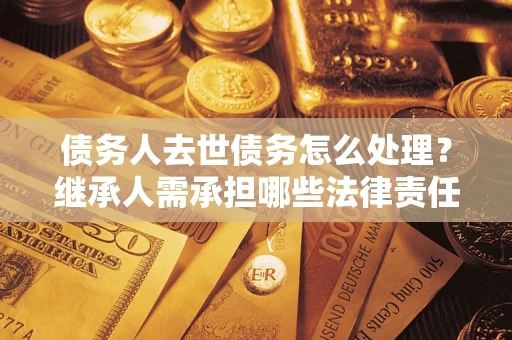 北京债务人去世债务怎么处理？继承人需承担哪些法律责任？