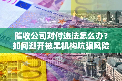 北京催收公司对付违法怎么办？如何避开被黑机构坑骗风险