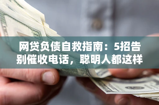 北京网贷负债自救指南：5招告别催收电话，聪明人都这样做