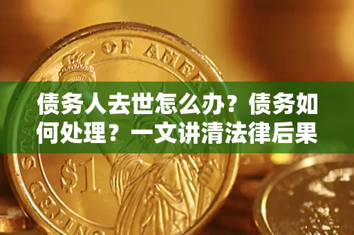 北京债务人去世怎么办？债务如何处理？一文讲清法律后果