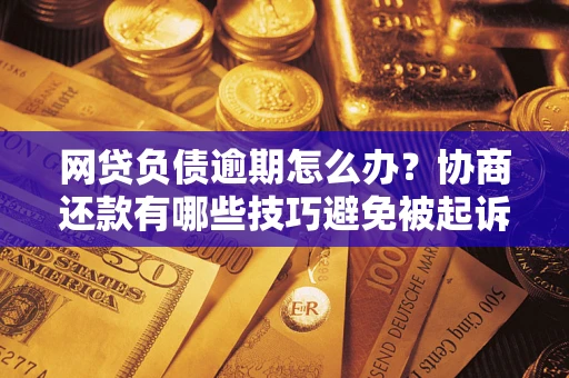 北京网贷负债逾期怎么办？协商还款有哪些技巧避免被起诉？