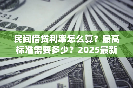 北京民间借贷利率怎么算？最高标准需要多少？2025最新避坑指南