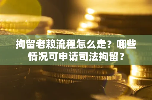 北京拘留老赖流程怎么走？哪些情况可申请司法拘留？