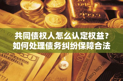北京共同债权人怎么认定权益？如何处理债务纠纷保障合法权益？