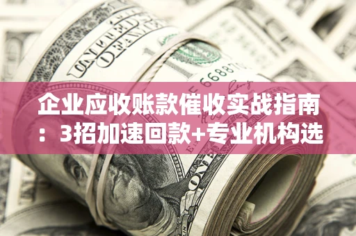 北京企业应收账款催收实战指南：3招加速回款+专业机构选择避坑