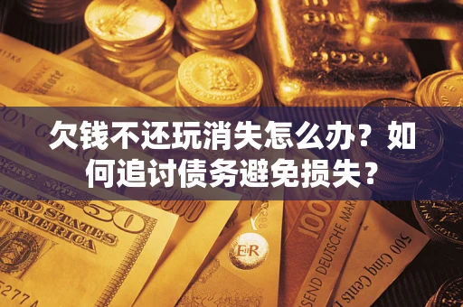 北京欠钱不还玩消失怎么办？如何追讨债务避免损失？