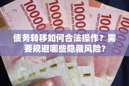北京债务转移如何合法操作？需要规避哪些隐藏风险？