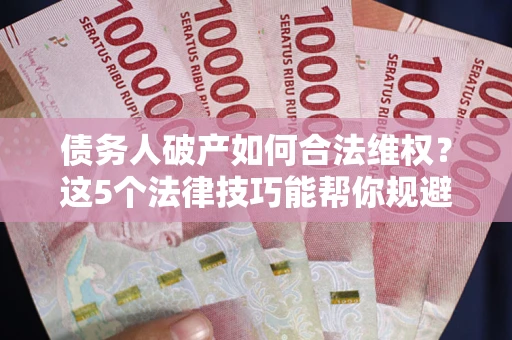 北京债务人破产如何合法维权？这5个法律技巧能帮你规避风险
