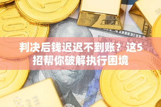 北京判决后钱迟迟不到账？这5招帮你破解执行困境
