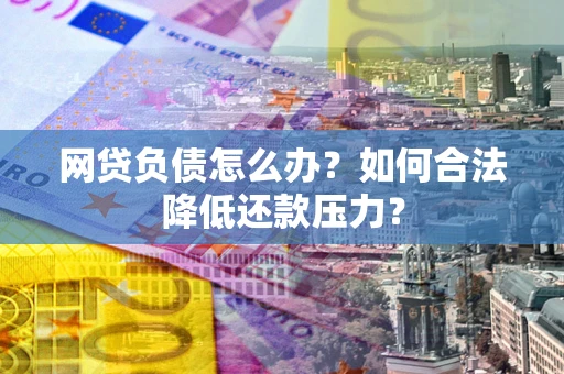 北京网贷负债怎么办？如何合法降低还款压力？