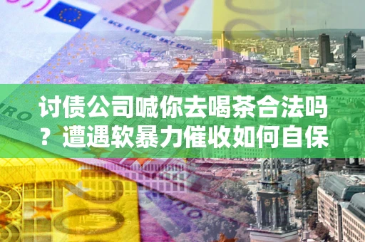 北京讨债公司喊你去喝茶合法吗？遭遇软暴力催收如何自保？
