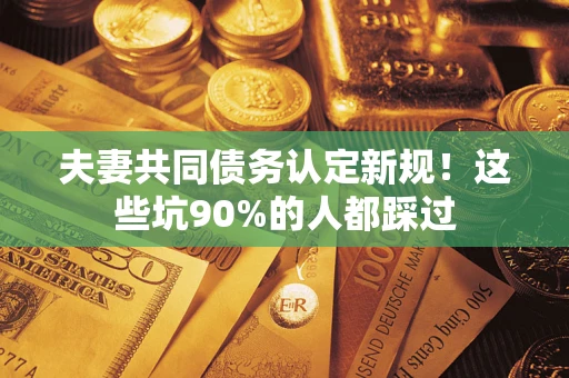北京夫妻共同债务认定新规！这些坑90%的人都踩过