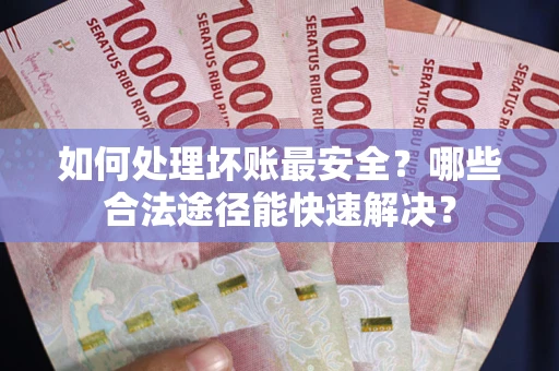 北京如何处理坏账最安全？哪些合法途径能快速解决？