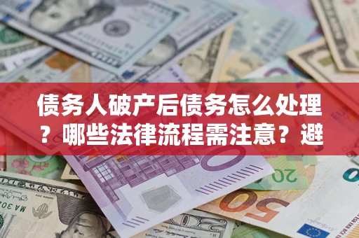 北京债务人破产后债务怎么处理？哪些法律流程需注意？避免踩坑指南