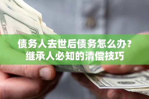 北京债务人去世后债务怎么办？继承人必知的清偿技巧