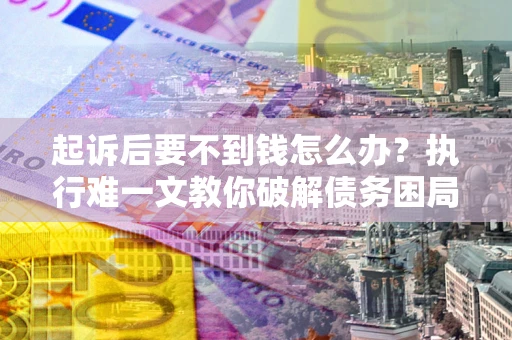 北京起诉后要不到钱怎么办？执行难一文教你破解债务困局
