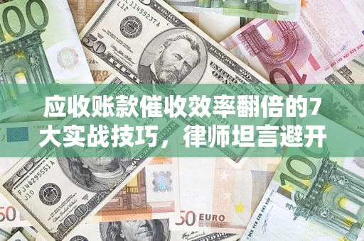 北京应收账款催收效率翻倍的7大实战技巧，律师坦言避开这些法律雷区最关键