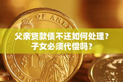 北京父亲贷款债不还如何处理？子女必须代偿吗？