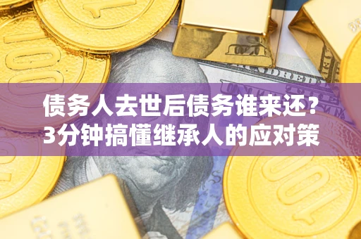 北京债务人去世后债务谁来还？3分钟搞懂继承人的应对策略