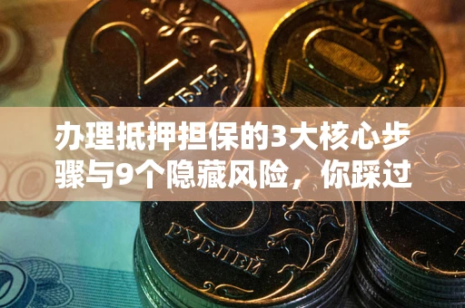 北京办理抵押担保的3大核心步骤与9个隐藏风险，你踩过哪个坑？