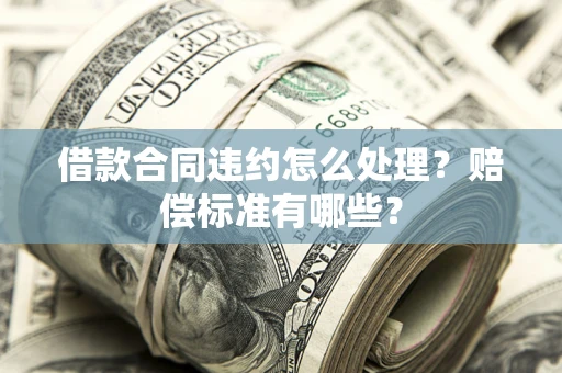 北京借款合同违约怎么处理？赔偿标准有哪些？
