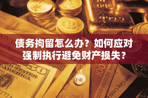北京债务拘留怎么办？如何应对强制执行避免财产损失？
