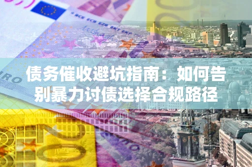 北京债务催收避坑指南：如何告别暴力讨债选择合规路径