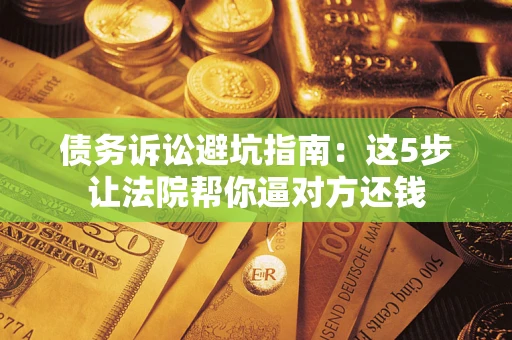 北京债务诉讼避坑指南：这5步让法院帮你逼对方还钱