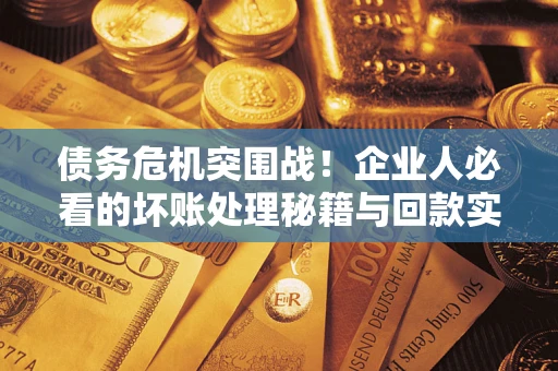 北京债务危机突围战！企业人必看的坏账处理秘籍与回款实战指南