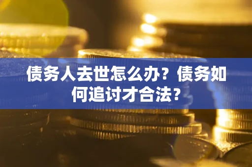 北京债务人去世怎么办？债务如何追讨才合法？