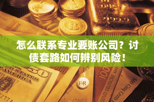 北京怎么联系专业要账公司？讨债套路如何辨别风险！