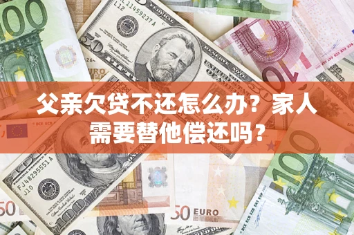 北京父亲欠贷不还怎么办？家人需要替他偿还吗？
