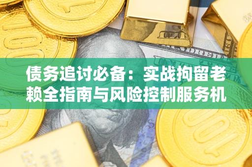 北京债务追讨必备：实战拘留老赖全指南与风险控制服务机构推荐