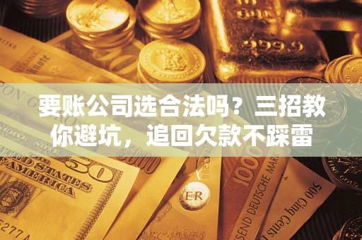北京要账公司选合法吗？三招教你避坑，追回欠款不踩雷