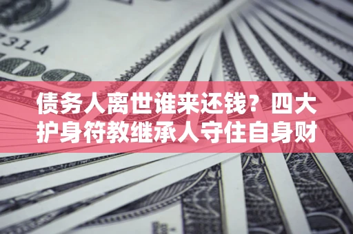 北京债务人离世谁来还钱？四大护身符教继承人守住自身财产
