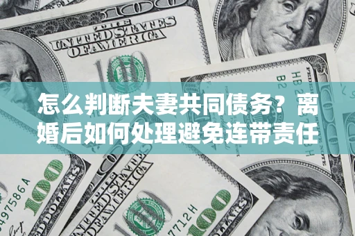 北京怎么判断夫妻共同债务？离婚后如何处理避免连带责任？