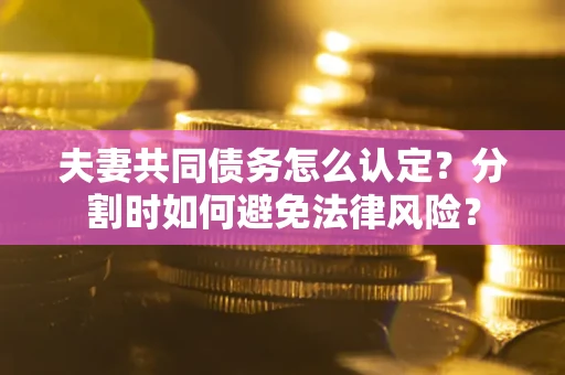 北京夫妻共同债务怎么认定？分割时如何避免法律风险？
