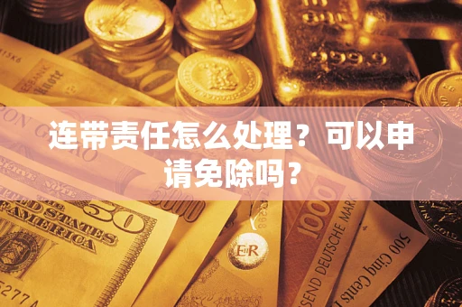 北京连带责任怎么处理？可以申请免除吗？