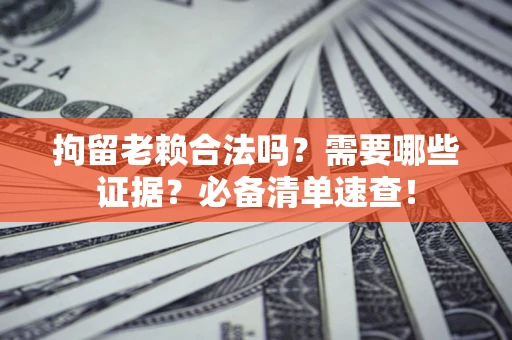 北京拘留老赖合法吗？需要哪些证据？必备清单速查！