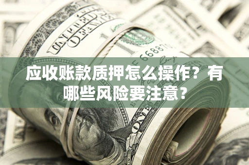 北京应收账款质押怎么操作？有哪些风险要注意？
